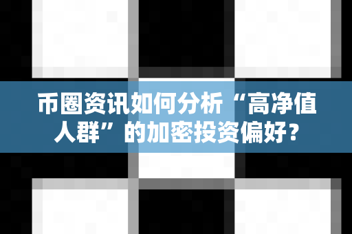 币圈资讯如何分析“高净值人群”的加密投资偏好？-第1张图片-易欧app-全球最大的比特币交易所【官方网站】