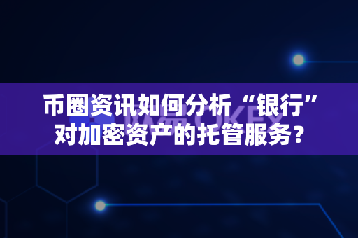 币圈资讯如何分析“银行”对加密资产的托管服务？-第1张图片-易欧app-全球最大的比特币交易所【官方网站】