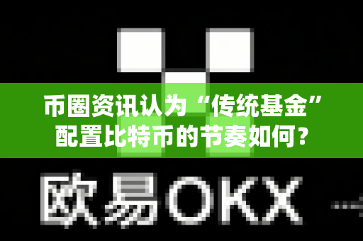 币圈资讯认为“传统基金”配置比特币的节奏如何?-第1张图片-易欧app-全球最大的比特币交易所【官方网站】 币圈资讯认为“传统基金”配置比特币的节奏如何?-第1张图片-易欧app-全球最大的比特币交易所【官方网站】