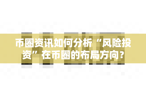 币圈资讯如何分析“风险投资”在币圈的布局方向？-第1张图片-易欧app-全球最大的比特币交易所【官方网站】