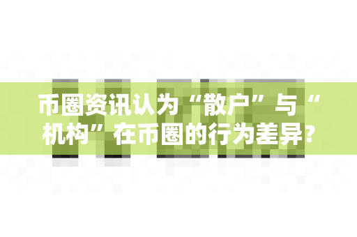 币圈资讯认为“散户”与“机构”在币圈的行为差异?-第1张图片-易欧app-全球最大的比特币交易所【官方网站】 币圈资讯认为“散户”与“机构”在币圈的行为差异?-第1张图片-易欧app-全球最大的比特币交易所【官方网站】