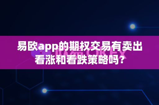 易欧app的期权交易有卖出看涨和看跌策略吗？-第1张图片-易欧app-全球最大的比特币交易所【官方网站】