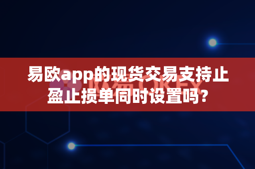 易欧app的现货交易支持止盈止损单同时设置吗?-第1张图片-易欧app-全球最大的比特币交易所【官方网站】 易欧app的现货交易支持止盈止损单同时设置吗?-第1张图片-易欧app-全球最大的比特币交易所【官方网站】
