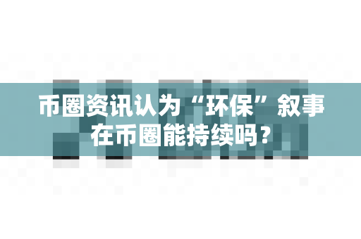 币圈资讯认为“环保”叙事在币圈能持续吗?-第1张图片-易欧app-全球最大的比特币交易所【官方网站】 币圈资讯认为“环保”叙事在币圈能持续吗?-第1张图片-易欧app-全球最大的比特币交易所【官方网站】