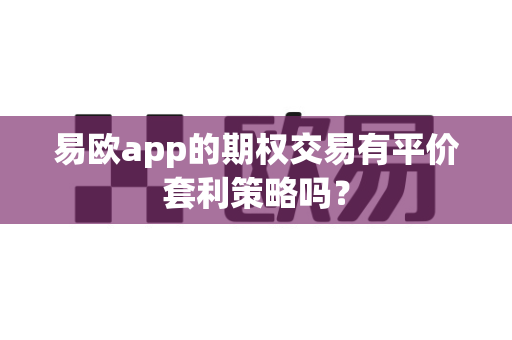 易欧app的期权交易有平价套利策略吗?-第1张图片-易欧app-全球最大的比特币交易所【官方网站】 易欧app的期权交易有平价套利策略吗?-第1张图片-易欧app-全球最大的比特币交易所【官方网站】