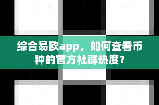 综合易欧app,如何查看币种的官方社群热度?-第1张图片-易欧app-全球最大的比特币交易所【官方网站】 综合易欧app,如何查看币种的官方社群热度?-第1张图片-易欧app-全球最大的比特币交易所【官方网站】