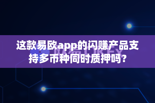 这款易欧app的闪赚产品支持多币种同时质押吗?-第1张图片-易欧app-全球最大的比特币交易所【官方网站】 这款易欧app的闪赚产品支持多币种同时质押吗?-第1张图片-易欧app-全球最大的比特币交易所【官方网站】