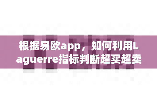 根据易欧app,如何利用Laguerre指标判断超买超卖?-第1张图片-易欧app-全球最大的比特币交易所【官方网站】 根据易欧app,如何利用Laguerre指标判断超买超卖?-第1张图片-易欧app-全球最大的比特币交易所【官方网站】