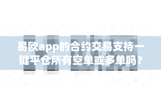 易欧app的合约交易支持一键平仓所有空单或多单吗?-第1张图片-易欧app-全球最大的比特币交易所【官方网站】 易欧app的合约交易支持一键平仓所有空单或多单吗?-第1张图片-易欧app-全球最大的比特币交易所【官方网站】