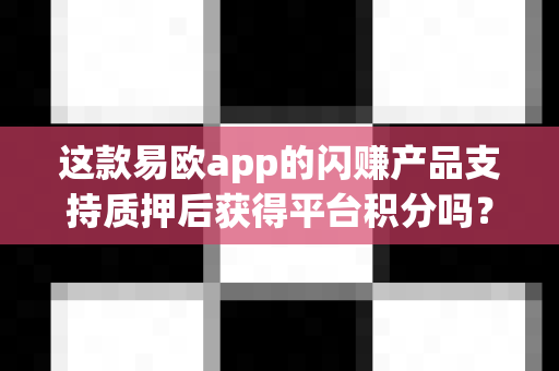 这款易欧app的闪赚产品支持质押后获得平台积分吗?-第1张图片-易欧app-全球最大的比特币交易所【官方网站】 这款易欧app的闪赚产品支持质押后获得平台积分吗?-第1张图片-易欧app-全球最大的比特币交易所【官方网站】