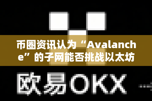 币圈资讯认为“Avalanche”的子网能否挑战以太坊?-第1张图片-易欧app-全球最大的比特币交易所【官方网站】 币圈资讯认为“Avalanche”的子网能否挑战以太坊?-第1张图片-易欧app-全球最大的比特币交易所【官方网站】