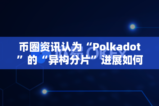 币圈资讯认为“Polkadot”的“异构分片”进展如何？-第1张图片-易欧app-全球最大的比特币交易所【官方网站】