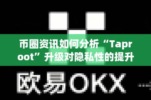 币圈资讯如何分析“Taproot”升级对隐私性的提升？-第1张图片-易欧app-全球最大的比特币交易所【官方网站】