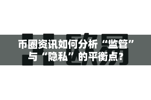 币圈资讯如何分析“监管”与“隐私”的平衡点?-第1张图片-易欧app-全球最大的比特币交易所【官方网站】 币圈资讯如何分析“监管”与“隐私”的平衡点?-第1张图片-易欧app-全球最大的比特币交易所【官方网站】
