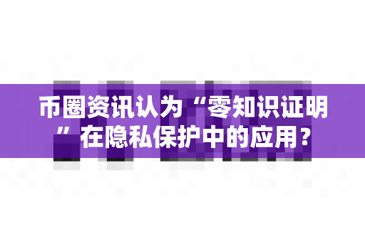 币圈资讯认为“零知识证明”在隐私保护中的应用?-第1张图片-易欧app-全球最大的比特币交易所【官方网站】 币圈资讯认为“零知识证明”在隐私保护中的应用?-第1张图片-易欧app-全球最大的比特币交易所【官方网站】