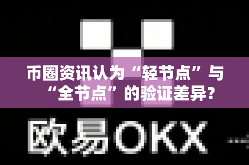 币圈资讯认为“轻节点”与“全节点”的验证差异？-第1张图片-易欧app-全球最大的比特币交易所【官方网站】