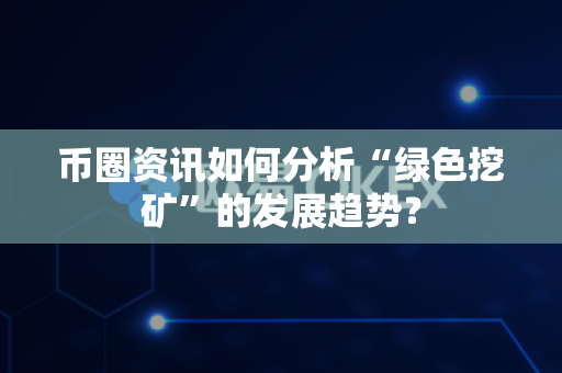 币圈资讯如何分析“绿色挖矿”的发展趋势?-第1张图片-易欧app-全球最大的比特币交易所【官方网站】 币圈资讯如何分析“绿色挖矿”的发展趋势?-第1张图片-易欧app-全球最大的比特币交易所【官方网站】