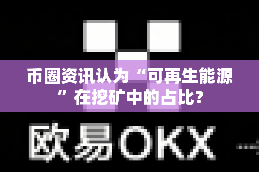 币圈资讯认为“可再生能源”在挖矿中的占比?-第1张图片-易欧app-全球最大的比特币交易所【官方网站】 币圈资讯认为“可再生能源”在挖矿中的占比?-第1张图片-易欧app-全球最大的比特币交易所【官方网站】