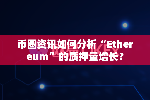 币圈资讯如何分析“Ethereum”的质押量增长？-第1张图片-易欧app-全球最大的比特币交易所【官方网站】