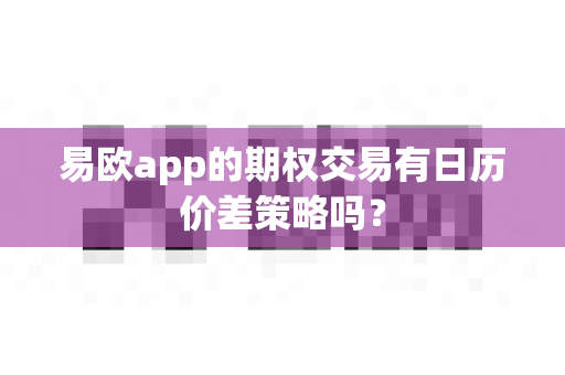 易欧app的期权交易有日历价差策略吗?-第1张图片-易欧app-全球最大的比特币交易所【官方网站】 易欧app的期权交易有日历价差策略吗?-第1张图片-易欧app-全球最大的比特币交易所【官方网站】