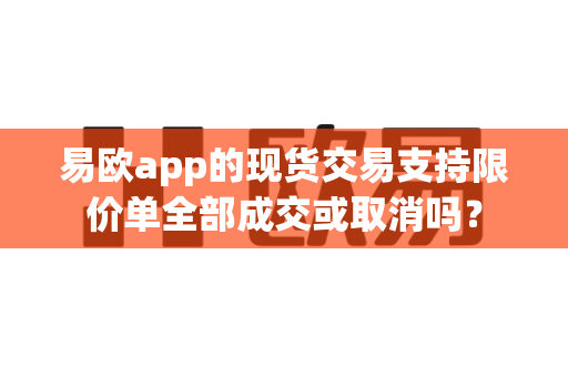 易欧app的现货交易支持限价单全部成交或取消吗?-第1张图片-易欧app-全球最大的比特币交易所【官方网站】 易欧app的现货交易支持限价单全部成交或取消吗?-第1张图片-易欧app-全球最大的比特币交易所【官方网站】