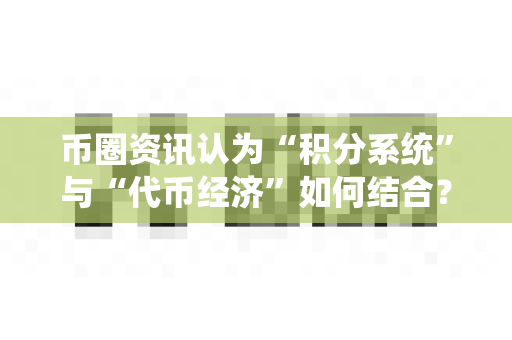 币圈资讯认为“积分系统”与“代币经济”如何结合？-第1张图片-易欧app-全球最大的比特币交易所【官方网站】