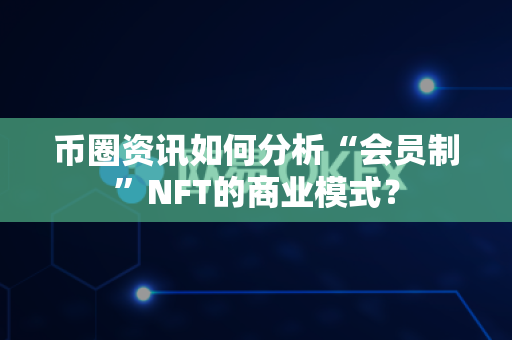币圈资讯如何分析“会员制”NFT的商业模式？-第1张图片-易欧app-全球最大的比特币交易所【官方网站】