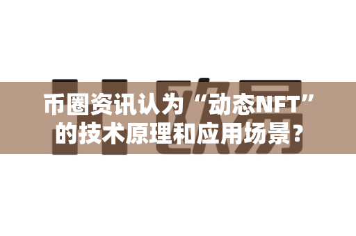 币圈资讯认为“动态NFT”的技术原理和应用场景？-第1张图片-易欧app-全球最大的比特币交易所【官方网站】