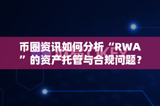 币圈资讯如何分析“RWA”的资产托管与合规问题?-第1张图片-易欧app-全球最大的比特币交易所【官方网站】 币圈资讯如何分析“RWA”的资产托管与合规问题?-第1张图片-易欧app-全球最大的比特币交易所【官方网站】