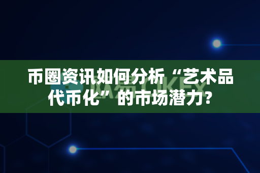 币圈资讯如何分析“艺术品代币化”的市场潜力？-第1张图片-易欧app-全球最大的比特币交易所【官方网站】