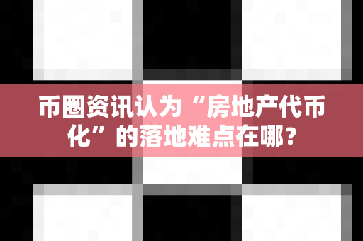 币圈资讯认为“房地产代币化”的落地难点在哪?-第1张图片-易欧app-全球最大的比特币交易所【官方网站】 币圈资讯认为“房地产代币化”的落地难点在哪?-第1张图片-易欧app-全球最大的比特币交易所【官方网站】