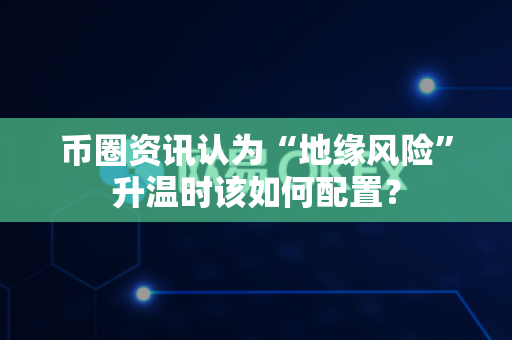 币圈资讯认为“地缘风险”升温时该如何配置?-第1张图片-易欧app-全球最大的比特币交易所【官方网站】 币圈资讯认为“地缘风险”升温时该如何配置?-第1张图片-易欧app-全球最大的比特币交易所【官方网站】