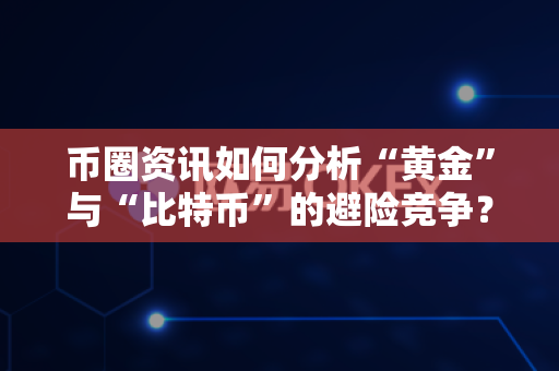 币圈资讯如何分析“黄金”与“比特币”的避险竞争?-第1张图片-易欧app-全球最大的比特币交易所【官方网站】 币圈资讯如何分析“黄金”与“比特币”的避险竞争?-第1张图片-易欧app-全球最大的比特币交易所【官方网站】