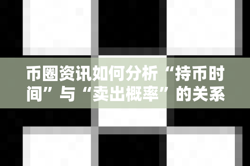 币圈资讯如何分析“持币时间”与“卖出概率”的关系？-第1张图片-易欧app-全球最大的比特币交易所【官方网站】