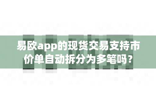 易欧app的现货交易支持市价单自动拆分为多笔吗?-第1张图片-易欧app-全球最大的比特币交易所【官方网站】 易欧app的现货交易支持市价单自动拆分为多笔吗?-第1张图片-易欧app-全球最大的比特币交易所【官方网站】