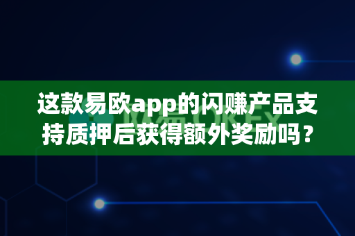 这款易欧app的闪赚产品支持质押后获得额外奖励吗?-第1张图片-易欧app-全球最大的比特币交易所【官方网站】 这款易欧app的闪赚产品支持质押后获得额外奖励吗?-第1张图片-易欧app-全球最大的比特币交易所【官方网站】