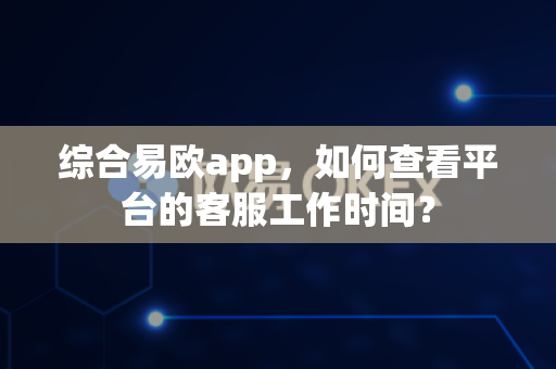 综合易欧app,如何查看平台的客服工作时间?-第1张图片-易欧app-全球最大的比特币交易所【官方网站】 综合易欧app,如何查看平台的客服工作时间?-第1张图片-易欧app-全球最大的比特币交易所【官方网站】