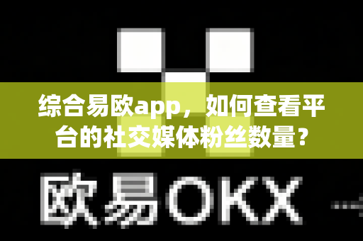 综合易欧app,如何查看平台的社交媒体粉丝数量?-第1张图片-易欧app-全球最大的比特币交易所【官方网站】 综合易欧app,如何查看平台的社交媒体粉丝数量?-第1张图片-易欧app-全球最大的比特币交易所【官方网站】