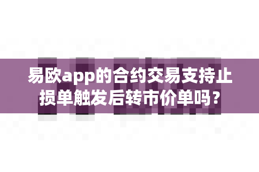 易欧app的合约交易支持止损单触发后转市价单吗?-第1张图片-易欧app-全球最大的比特币交易所【官方网站】 易欧app的合约交易支持止损单触发后转市价单吗?-第1张图片-易欧app-全球最大的比特币交易所【官方网站】