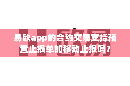 易欧app的合约交易支持预置止损单加移动止损吗?-第1张图片-易欧app-全球最大的比特币交易所【官方网站】 易欧app的合约交易支持预置止损单加移动止损吗?-第1张图片-易欧app-全球最大的比特币交易所【官方网站】