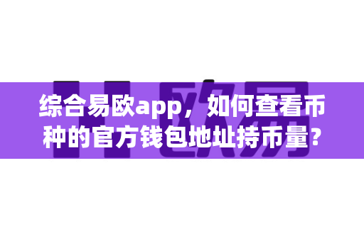 综合易欧app,如何查看币种的官方钱包地址持币量?-第1张图片-易欧app-全球最大的比特币交易所【官方网站】 综合易欧app,如何查看币种的官方钱包地址持币量?-第1张图片-易欧app-全球最大的比特币交易所【官方网站】