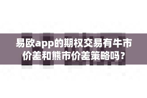 易欧app的期权交易有牛市价差和熊市价差策略吗？-第1张图片-易欧app-全球最大的比特币交易所【官方网站】