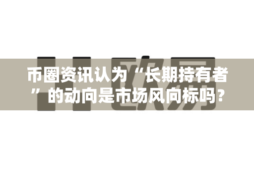 币圈资讯认为“长期持有者”的动向是市场风向标吗?-第1张图片-易欧app-全球最大的比特币交易所【官方网站】 币圈资讯认为“长期持有者”的动向是市场风向标吗?-第1张图片-易欧app-全球最大的比特币交易所【官方网站】