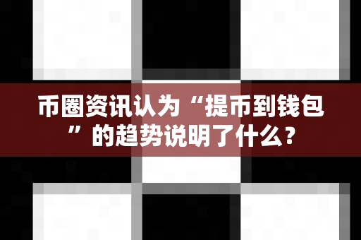 币圈资讯认为“提币到钱包”的趋势说明了什么?-第1张图片-易欧app-全球最大的比特币交易所【官方网站】 币圈资讯认为“提币到钱包”的趋势说明了什么?-第1张图片-易欧app-全球最大的比特币交易所【官方网站】