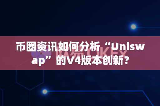币圈资讯如何分析“Uniswap”的V4版本创新?-第1张图片-易欧app-全球最大的比特币交易所【官方网站】 币圈资讯如何分析“Uniswap”的V4版本创新?-第1张图片-易欧app-全球最大的比特币交易所【官方网站】