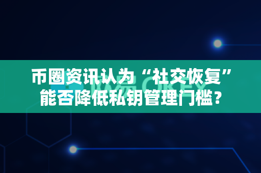 币圈资讯认为“社交恢复”能否降低私钥管理门槛？-第1张图片-易欧app-全球最大的比特币交易所【官方网站】