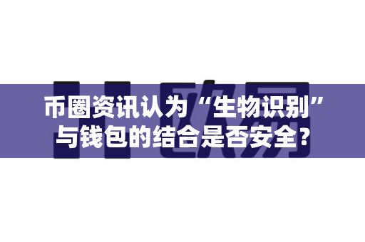 币圈资讯认为“生物识别”与钱包的结合是否安全?-第1张图片-易欧app-全球最大的比特币交易所【官方网站】 币圈资讯认为“生物识别”与钱包的结合是否安全?-第1张图片-易欧app-全球最大的比特币交易所【官方网站】
