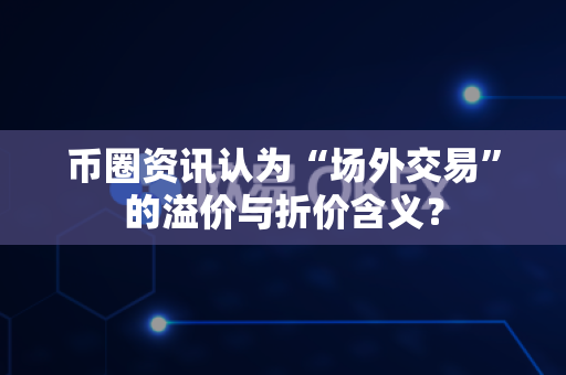 币圈资讯认为“场外交易”的溢价与折价含义？-第1张图片-易欧app-全球最大的比特币交易所【官方网站】