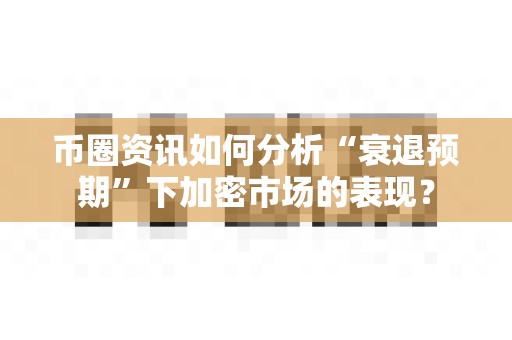 币圈资讯如何分析“衰退预期”下加密市场的表现?-第1张图片-易欧app-全球最大的比特币交易所【官方网站】 币圈资讯如何分析“衰退预期”下加密市场的表现?-第1张图片-易欧app-全球最大的比特币交易所【官方网站】