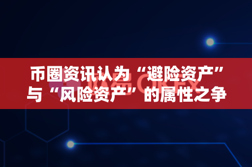 币圈资讯认为“避险资产”与“风险资产”的属性之争?-第1张图片-易欧app-全球最大的比特币交易所【官方网站】 币圈资讯认为“避险资产”与“风险资产”的属性之争?-第1张图片-易欧app-全球最大的比特币交易所【官方网站】